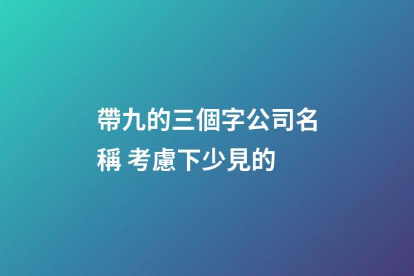 帶九的三個字公司名稱 考慮下少見的-第1張-公司起名-玄機派